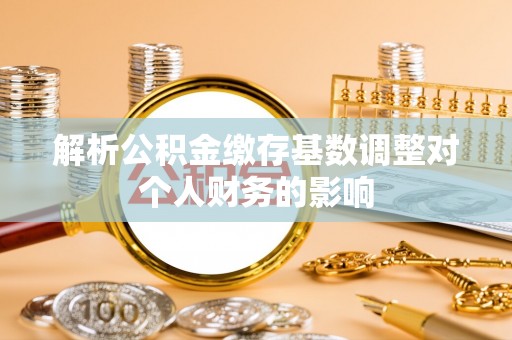 天峻解析公积金缴存基数调整对个人财务的影响
