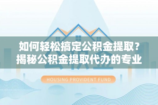 天峻如何轻松搞定公积金提取？揭秘公积金提取代办的专业服务