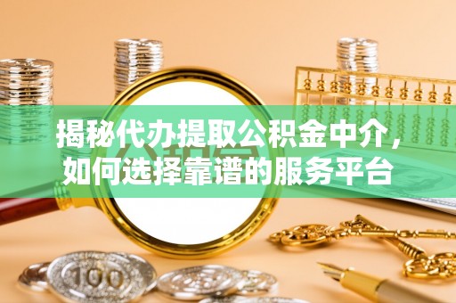 天峻揭秘代办提取公积金中介，如何选择靠谱的服务平台