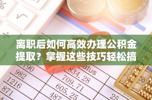 天峻离职后如何高效办理公积金提取？掌握这些技巧轻松搞定