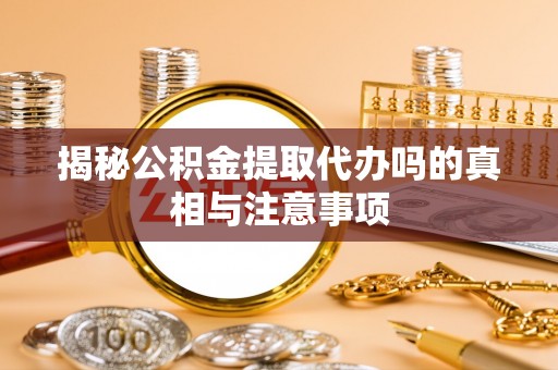 天峻揭秘公积金提取代办吗的真相与注意事项