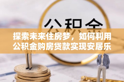 天峻探索未来住房梦，如何利用公积金购房贷款实现安居乐业