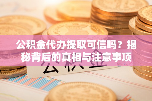 天峻公积金代办提取可信吗？揭秘背后的真相与注意事项