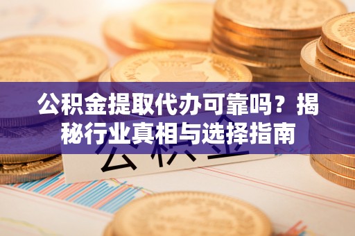 天峻公积金提取代办可靠吗？揭秘行业真相与选择指南