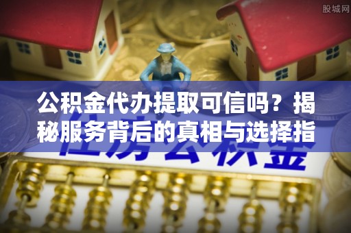 天峻公积金代办提取可信吗？揭秘服务背后的真相与选择指南