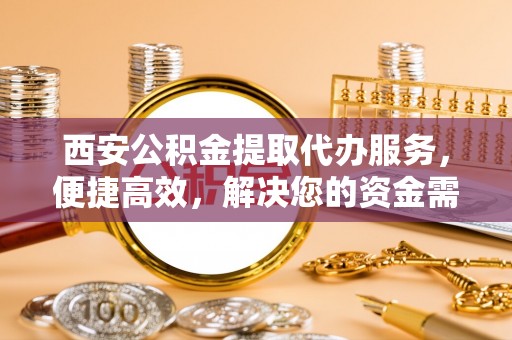 天峻西安公积金提取代办服务，便捷高效，解决您的资金需求