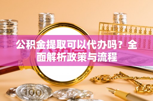 天峻公积金提取可以代办吗？全面解析政策与流程