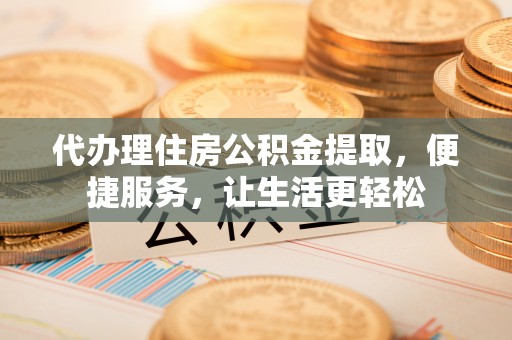 天峻代办理住房公积金提取，便捷服务，让生活更轻松