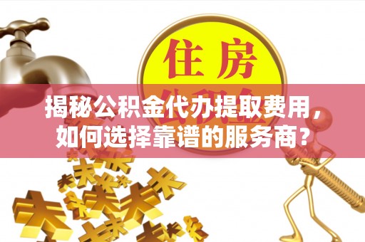 天峻揭秘公积金代办提取费用，如何选择靠谱的服务商？