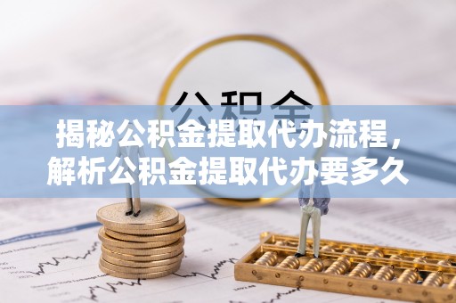 天峻揭秘公积金提取代办流程，解析公积金提取代办要多久的真相