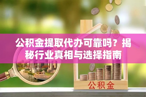 天峻公积金提取代办可靠吗？揭秘行业真相与选择指南
