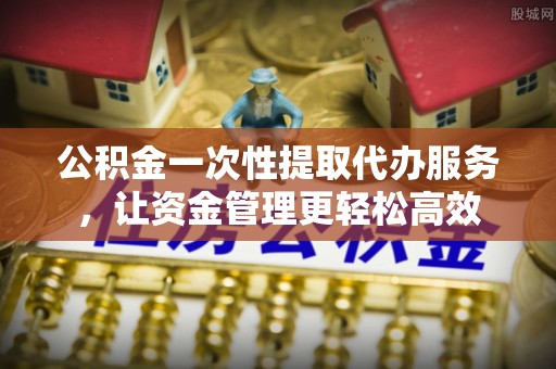 天峻公积金一次性提取代办服务，让资金管理更轻松高效