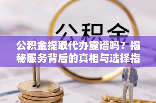天峻公积金提取代办靠谱吗？揭秘服务背后的真相与选择指南