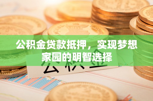 天峻公积金贷款抵押，实现梦想家园的明智选择