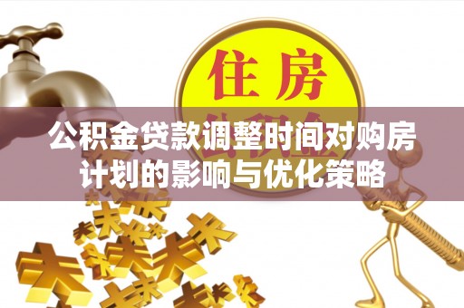 天峻公积金贷款调整时间对购房计划的影响与优化策略
