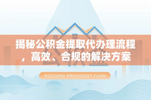 天峻揭秘公积金提取代办理流程，高效、合规的解决方案