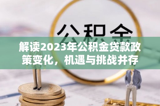 天峻解读2023年公积金贷款政策变化，机遇与挑战并存