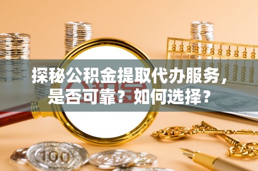 天峻探秘公积金提取代办服务，是否可靠？如何选择？