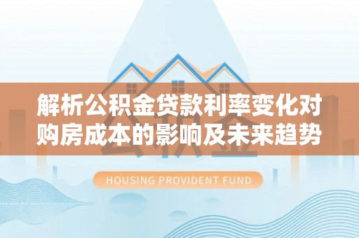 天峻解析公积金贷款利率变化对购房成本的影响及未来趋势