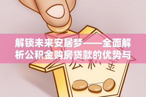 天峻解锁未来安居梦——全面解析公积金购房贷款的优势与策略