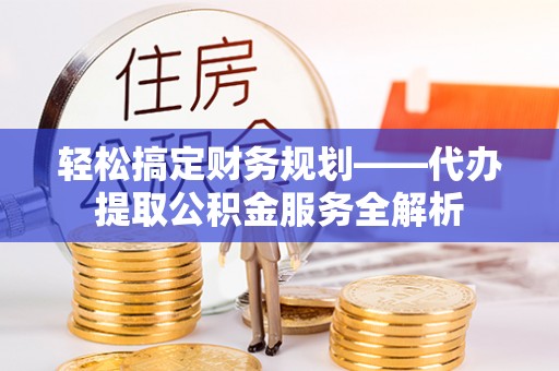 天峻轻松搞定财务规划——代办提取公积金服务全解析