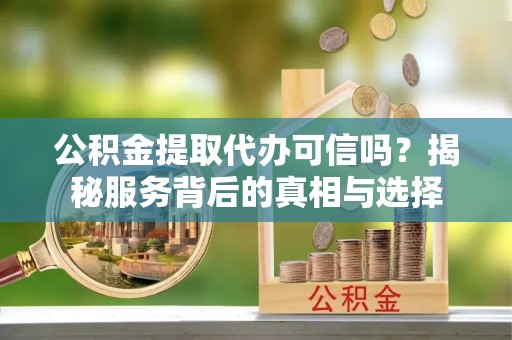 天峻公积金提取代办可信吗？揭秘服务背后的真相与选择
