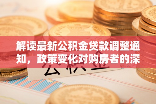 天峻解读最新公积金贷款调整通知，政策变化对购房者的深远影响