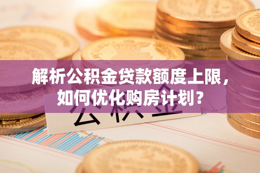 天峻解析公积金贷款额度上限，如何优化购房计划？