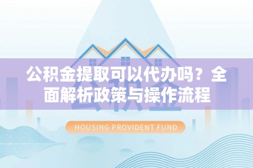 天峻公积金提取可以代办吗？全面解析政策与操作流程