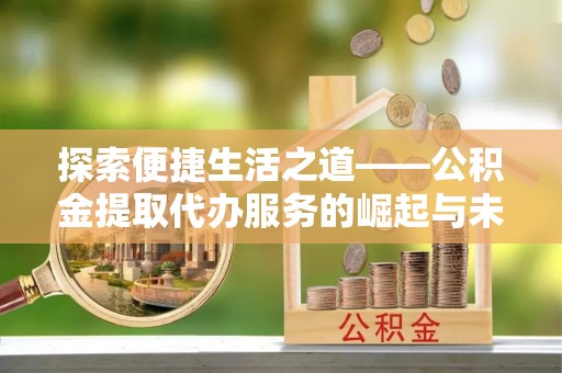 天峻探索便捷生活之道——公积金提取代办服务的崛起与未来