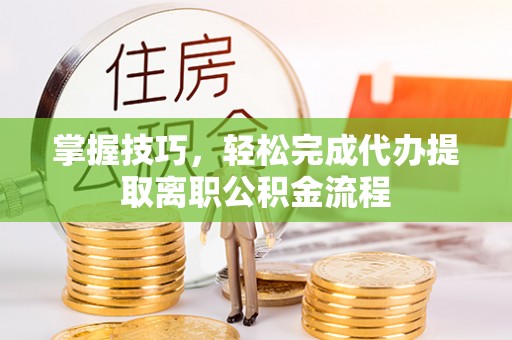 天峻掌握技巧，轻松完成代办提取离职公积金流程