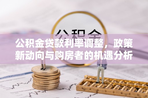 天峻公积金贷款利率调整，政策新动向与购房者的机遇分析