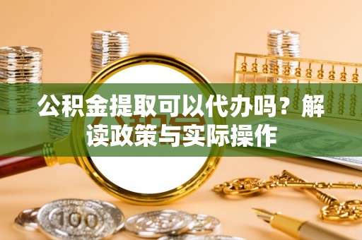 天峻公积金提取可以代办吗？解读政策与实际操作