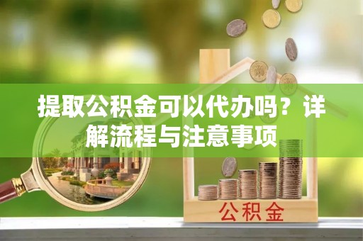 天峻提取公积金可以代办吗？详解流程与注意事项