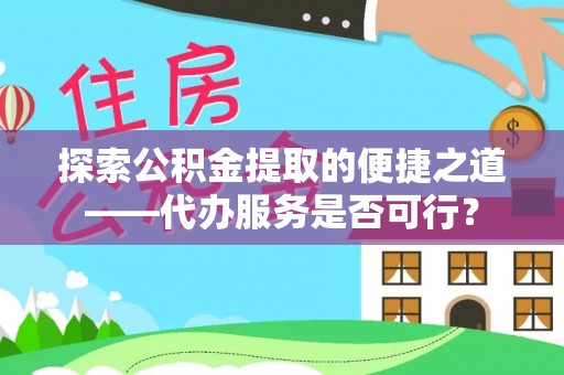 天峻探索公积金提取的便捷之道——代办服务是否可行？