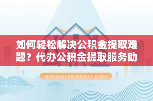 天峻如何轻松解决公积金提取难题？代办公积金提取服务助您一臂之力