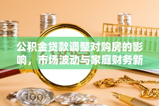 天峻公积金贷款调整对购房的影响，市场波动与家庭财务新趋势
