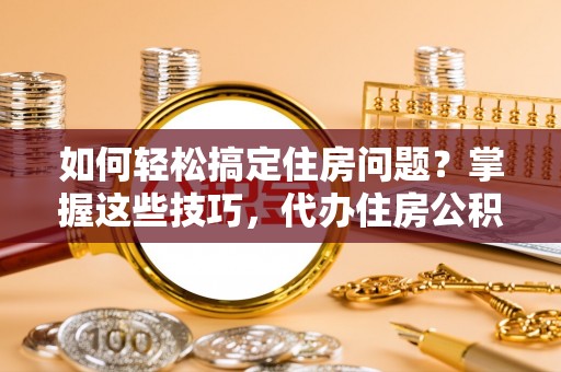 天峻如何轻松搞定住房问题？掌握这些技巧，代办住房公积金提取不再难