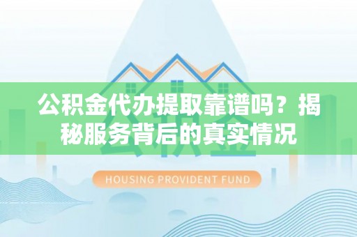 天峻公积金代办提取靠谱吗？揭秘服务背后的真实情况