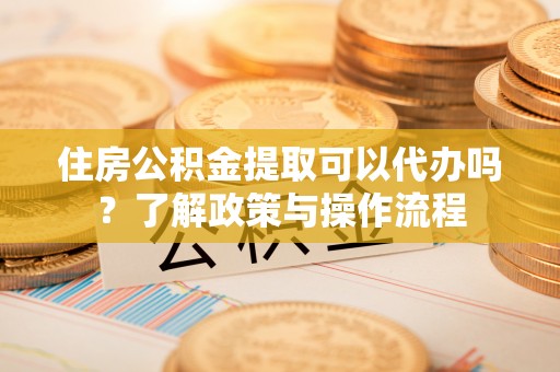 天峻住房公积金提取可以代办吗？了解政策与操作流程
