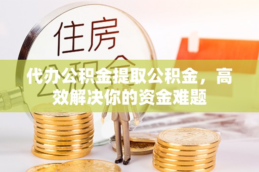 天峻代办公积金提取公积金，高效解决你的资金难题