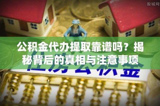 天峻公积金代办提取靠谱吗？揭秘背后的真相与注意事项