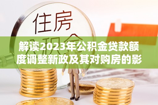 天峻解读2023年公积金贷款额度调整新政及其对购房的影响