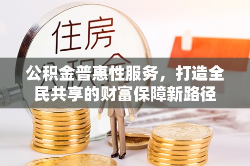 天峻公积金普惠性服务，打造全民共享的财富保障新路径