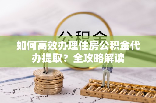 天峻如何高效办理住房公积金代办提取？全攻略解读