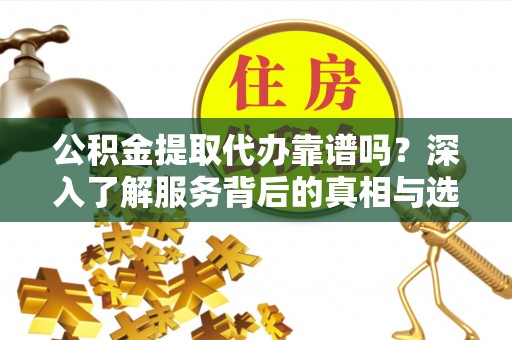天峻公积金提取代办靠谱吗？深入了解服务背后的真相与选择指南