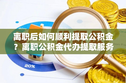 天峻离职后如何顺利提取公积金？离职公积金代办提取服务助力无忧办理