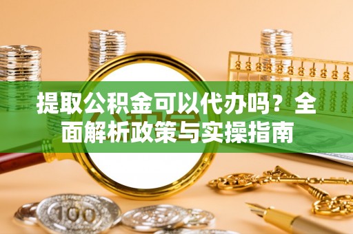 天峻提取公积金可以代办吗？全面解析政策与实操指南