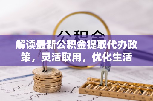 天峻解读最新公积金提取代办政策，灵活取用，优化生活