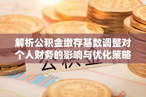天峻解析公积金缴存基数调整对个人财务的影响与优化策略